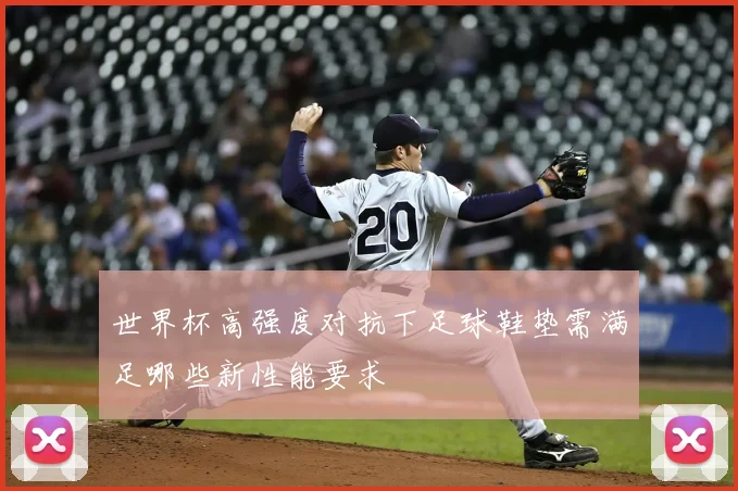 世界杯高强度对抗下足球鞋垫需满足哪些新性能要求