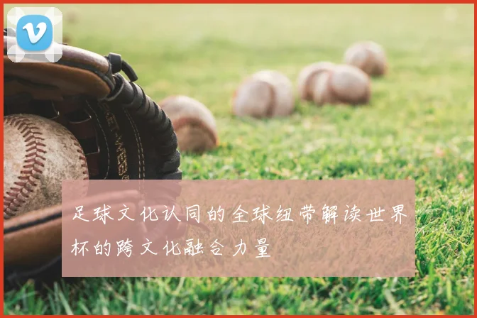 足球文化认同的全球纽带解读世界杯的跨文化融合力量