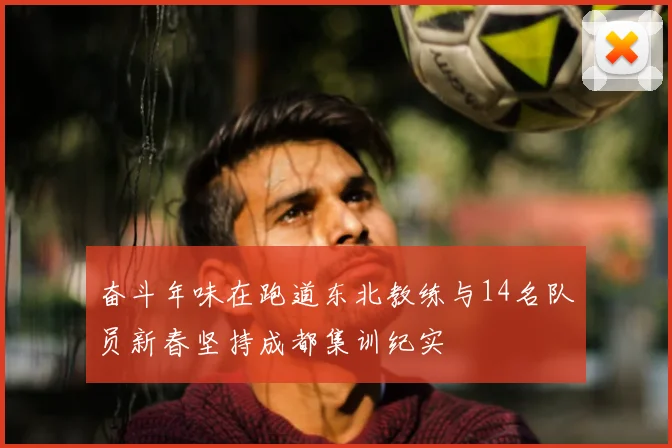 奋斗年味在跑道东北教练与14名队员新春坚持成都集训纪实