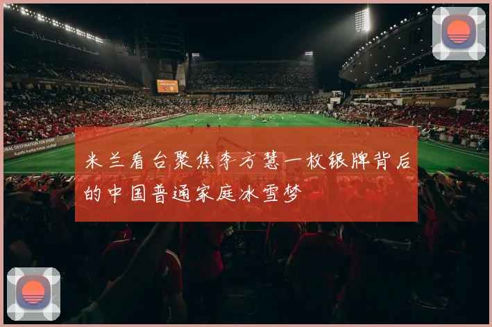 米兰看台聚焦李方慧一枚银牌背后的中国普通家庭冰雪梦