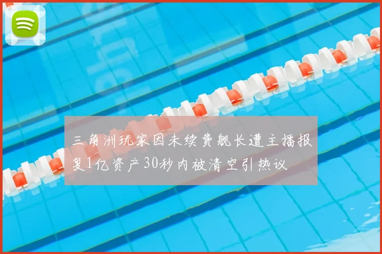 三角洲玩家因未续费舰长遭主播报复1亿资产30秒内被清空引热议