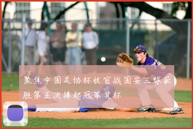 聚焦中国足协杯收官战国安三球获胜第五次捧起冠军奖杯