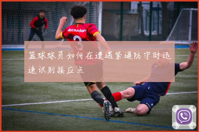 篮球球员如何在遭遇紧逼防守时迅速识别接应点