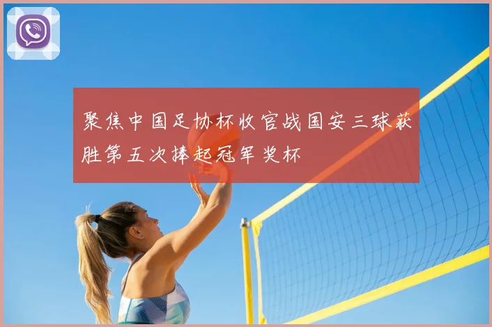 聚焦中国足协杯收官战国安三球获胜第五次捧起冠军奖杯