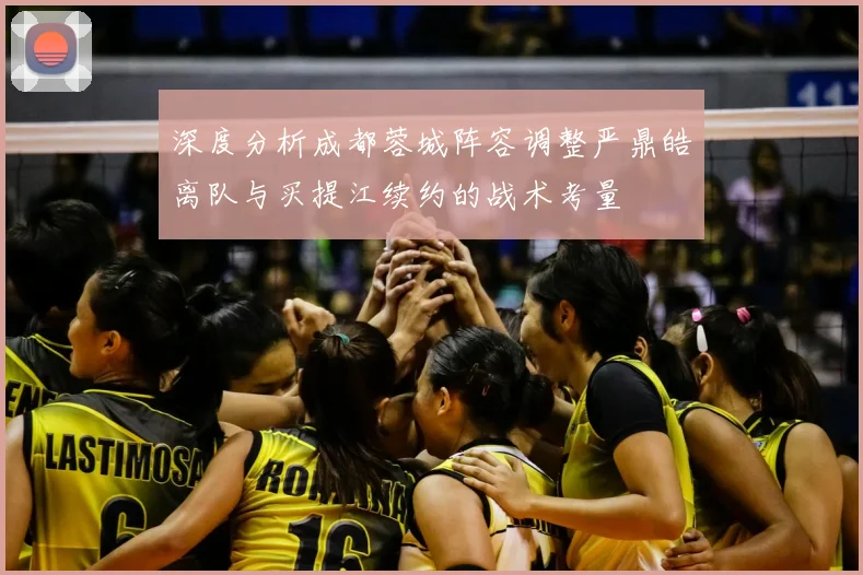 深度分析成都蓉城阵容调整严鼎皓离队与买提江续约的战术考量