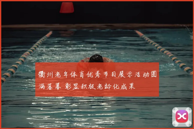 衢州老年体育优秀节目展示活动圆满落幕 彰显积极老龄化成果