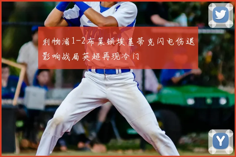 利物浦1-2布莱顿埃基蒂克闪电伤退影响战局英超再现冷门