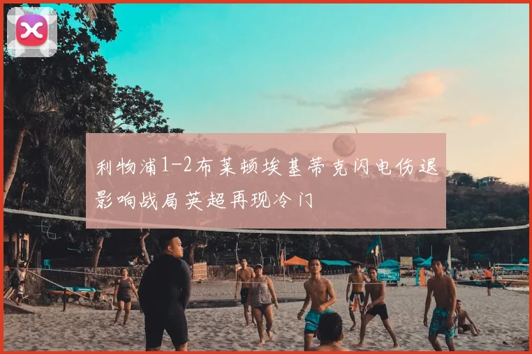 利物浦1-2布莱顿埃基蒂克闪电伤退影响战局英超再现冷门