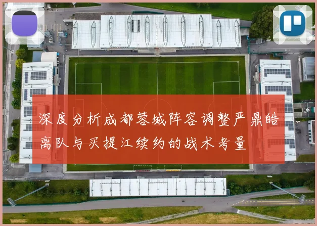 深度分析成都蓉城阵容调整严鼎皓离队与买提江续约的战术考量