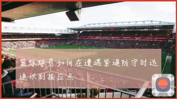 篮球球员如何在遭遇紧逼防守时迅速识别接应点