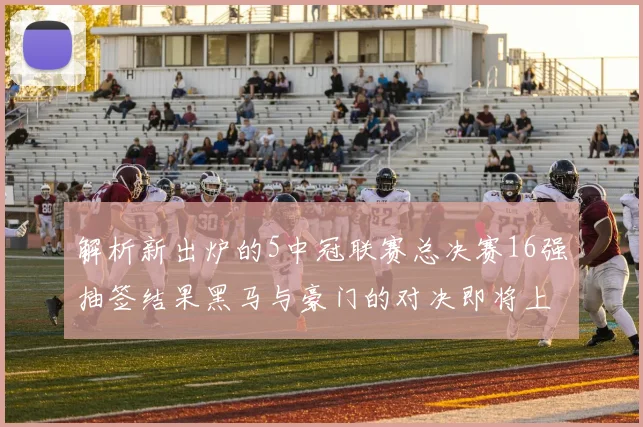 解析新出炉的5中冠联赛总决赛16强抽签结果黑马与豪门的对决即将上演