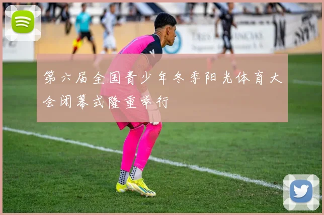 第六届全国青少年冬季阳光体育大会闭幕式隆重举行