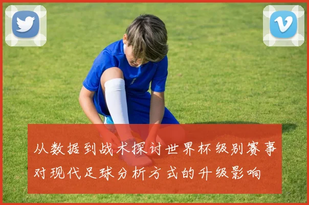 从数据到战术探讨世界杯级别赛事对现代足球分析方式的升级影响