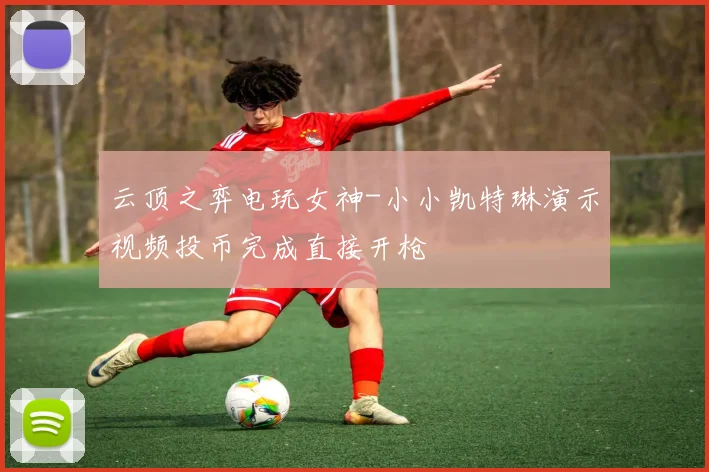 云顶之弈电玩女神-小小凯特琳演示视频投币完成直接开枪